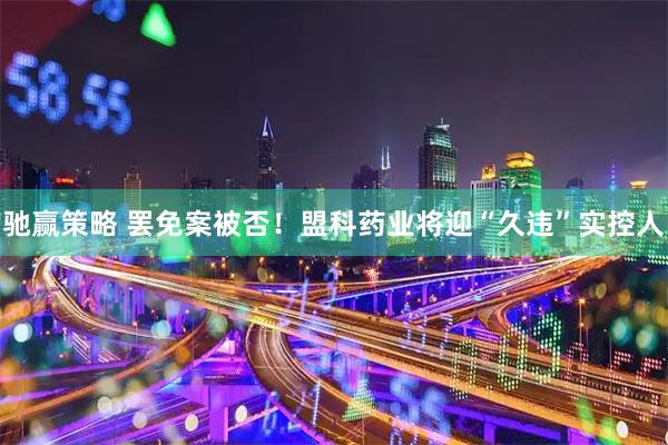 驰赢策略 罢免案被否！盟科药业将迎“久违”实控人