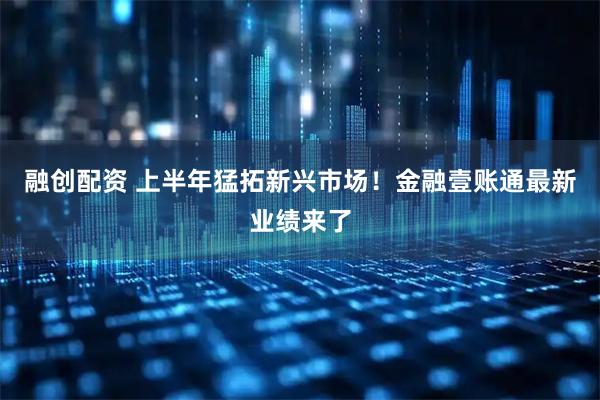 融创配资 上半年猛拓新兴市场!金融壹账通最新业绩来了