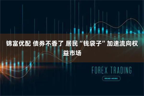 锦富优配 债券不香了 居民“钱袋子”加速流向权益市场