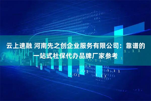 云上速融 河南先之创企业服务有限公司：靠谱的一站式社保代办品牌厂家参考
