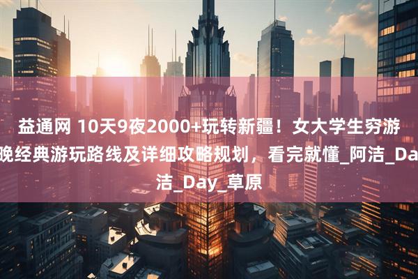益通网 10天9夜2000+玩转新疆！女大学生穷游10天9晚经典游玩路线及详细攻略规划，看完就懂_阿洁_Day_草原