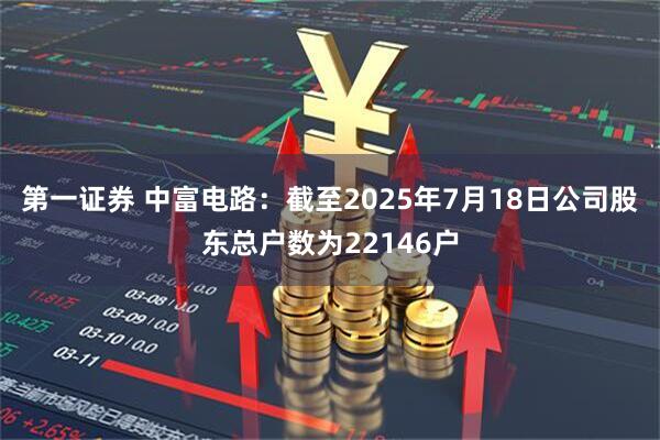 第一证券 中富电路：截至2025年7月18日公司股东总户数为22146户
