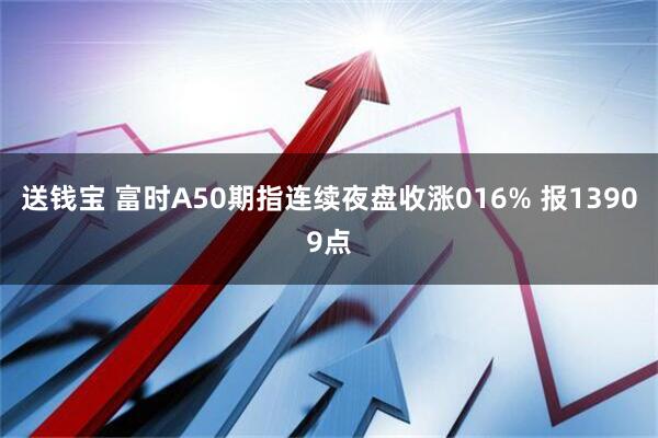 送钱宝 富时A50期指连续夜盘收涨016% 报13909点