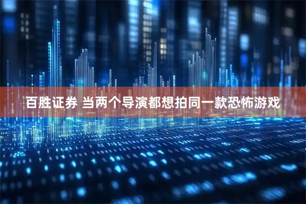 百胜证券 当两个导演都想拍同一款恐怖游戏