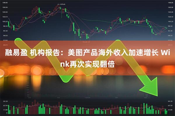融易盈 机构报告：美图产品海外收入加速增长 Wink再次实现翻倍