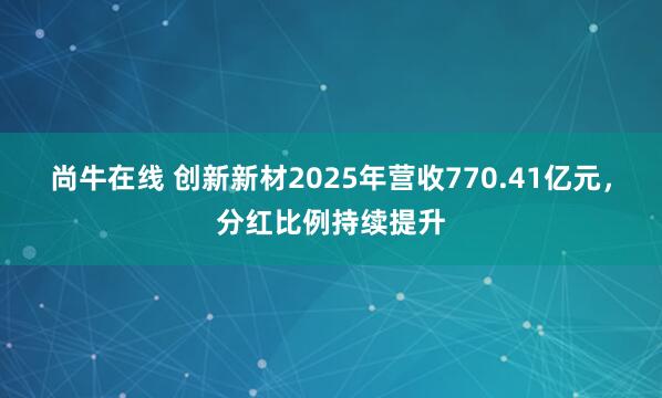 尚牛在线 创新新材2025年营收770.41亿元，分红比例持续提升