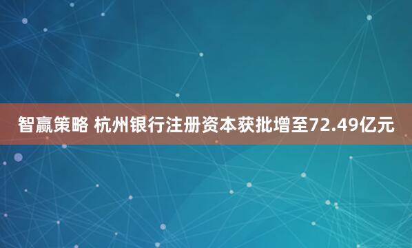 智赢策略 杭州银行注册资本获批增至72.49亿元