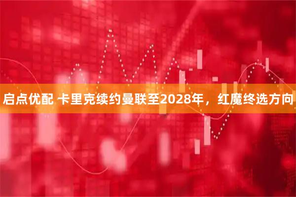 启点优配 卡里克续约曼联至2028年，红魔终选方向