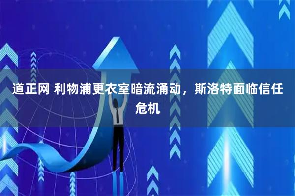 道正网 利物浦更衣室暗流涌动，斯洛特面临信任危机
