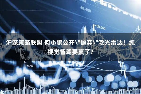 沪深策略联盟 何小鹏公开＂抛弃＂激光雷达！纯视觉智驾要赢了？