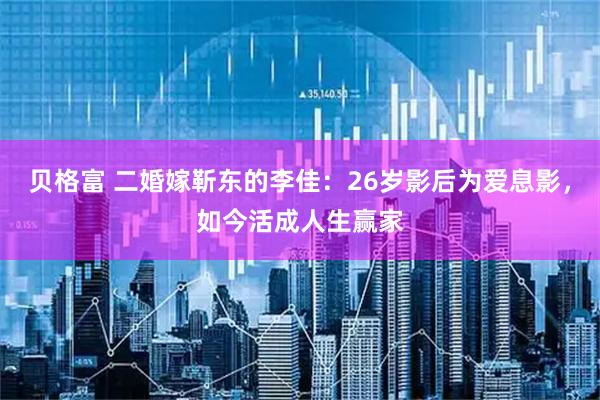 贝格富 二婚嫁靳东的李佳：26岁影后为爱息影，如今活成人生赢家