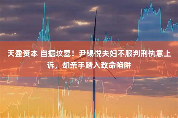 天盈资本 自掘坟墓！尹锡悦夫妇不服判刑执意上诉，却亲手踏入致命陷阱