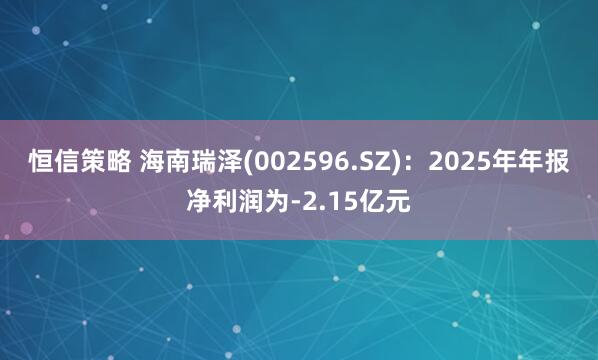 恒信策略 海南瑞泽(002596.SZ)：2025年年报净利润为-2.15亿元